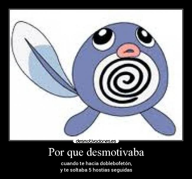 Por que desmotivaba - cuando te hacia doblebofetón,
y te soltaba 5 hostias seguidas