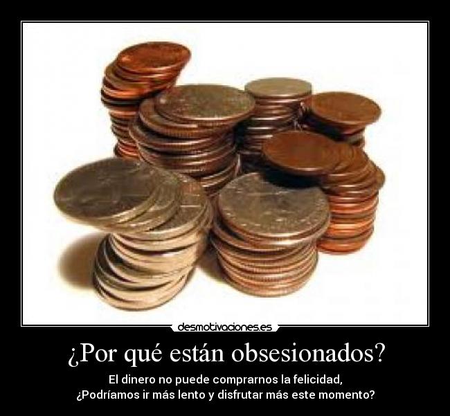 ¿Por qué están obsesionados? - El dinero no puede comprarnos la felicidad,
¿Podríamos ir más lento y disfrutar más este momento?