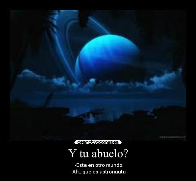 Y tu abuelo? - -Esta en otro mundo
-Ah.. que es astronauta