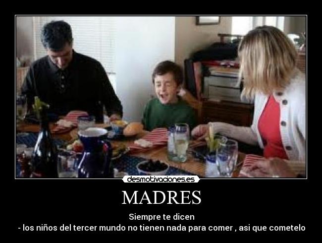 MADRES - Siempre te dicen
- los niños del tercer mundo no tienen nada para comer , asi que cometelo