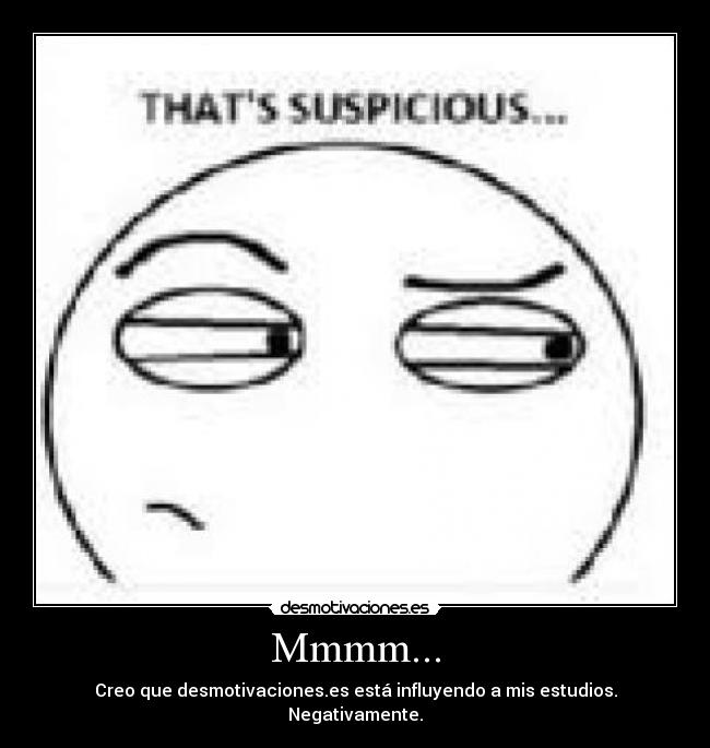Mmmm... - Creo que desmotivaciones.es está influyendo a mis estudios.
Negativamente.