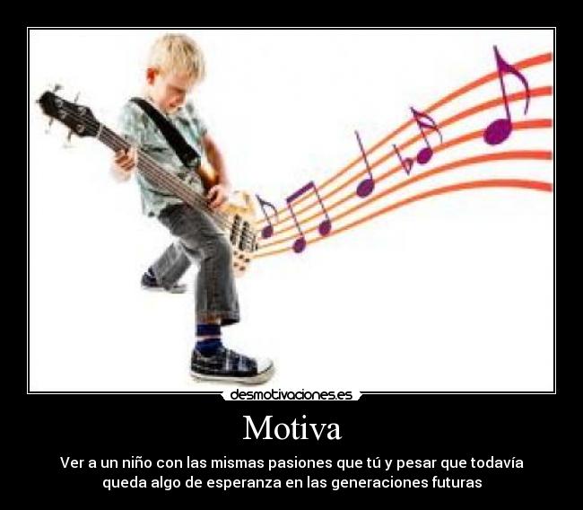 Motiva - Ver a un niño con las mismas pasiones que tú y pesar que todavía
queda algo de esperanza en las generaciones futuras