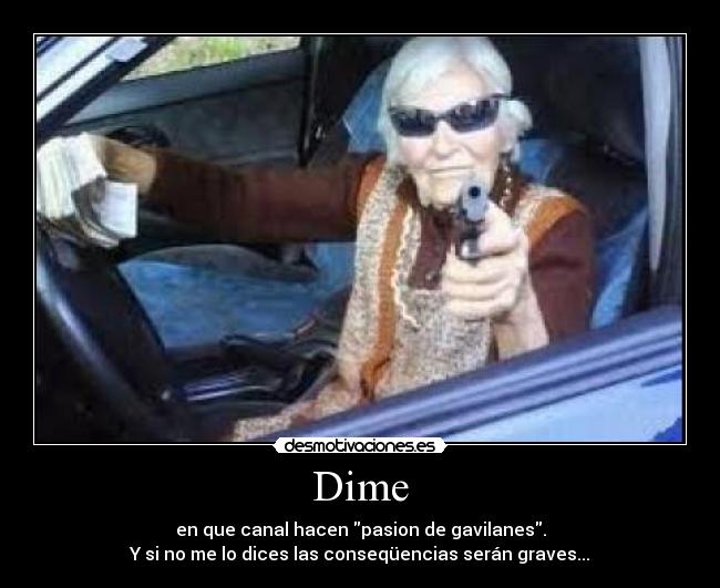 Dime - en que canal hacen pasion de gavilanes.
Y si no me lo dices las conseqüencias serán graves...