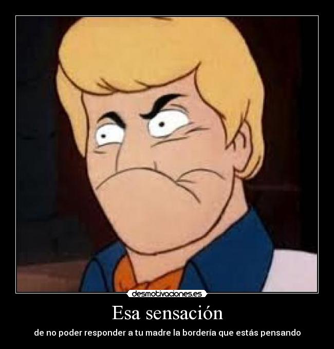 Esa sensación - de no poder responder a tu madre la bordería que estás pensando