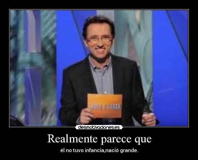 Realmente parece que - él no tuvo infancia,nació grande.