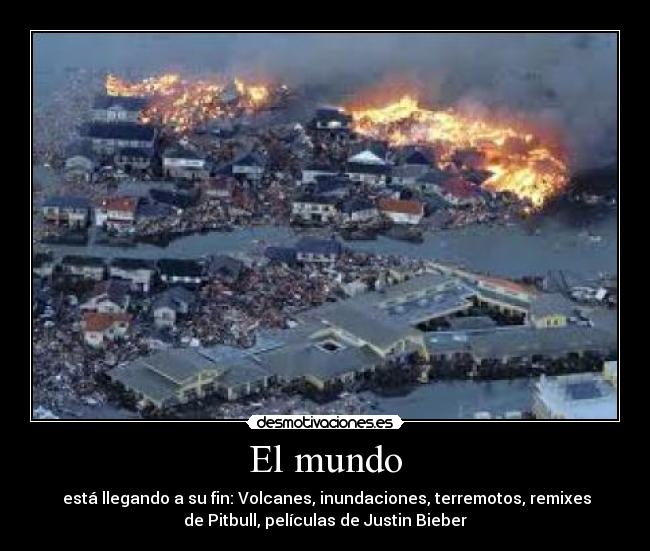 El mundo -  está llegando a su fin: Volcanes, inundaciones, terremotos, remixes
de Pitbull, películas de Justin Bieber
