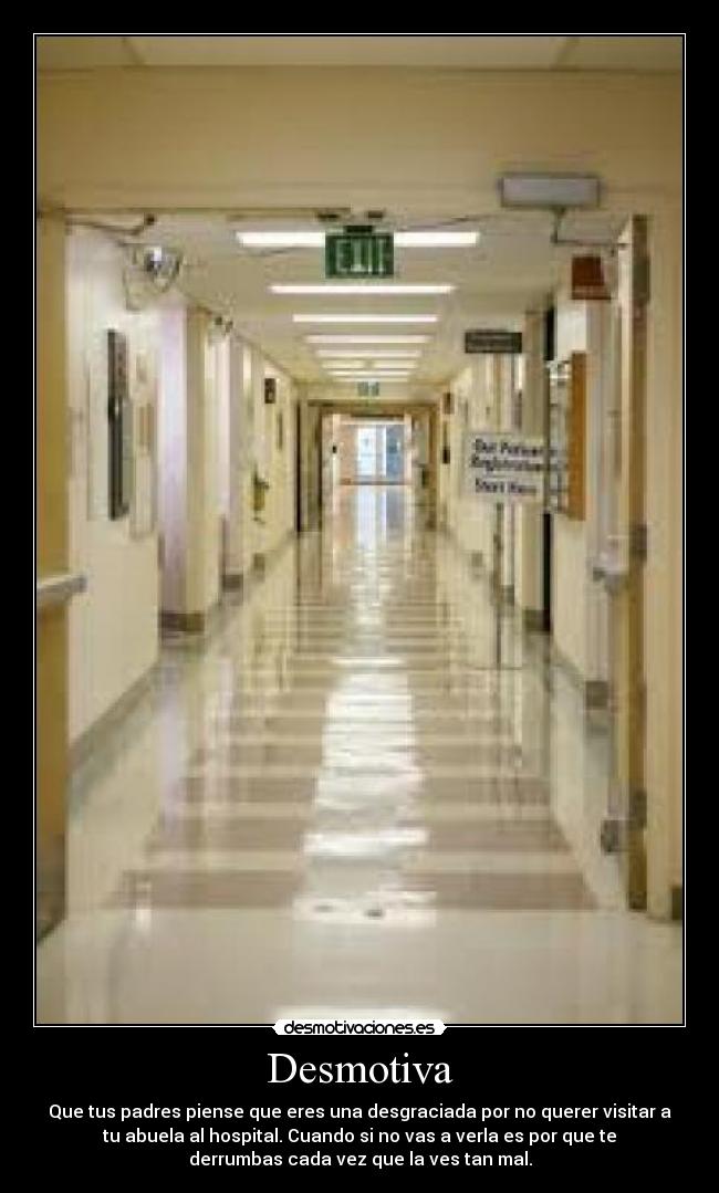 Desmotiva - Que tus padres piense que eres una desgraciada por no querer visitar a
tu abuela al hospital. Cuando si no vas a verla es por que te
derrumbas cada vez que la ves tan mal.