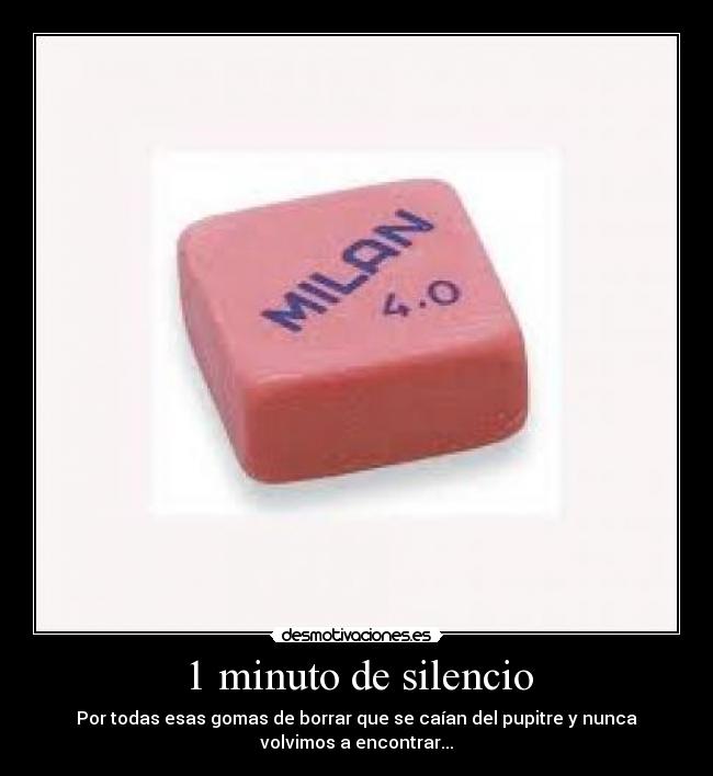 1 minuto de silencio - Por todas esas gomas de borrar que se caían del pupitre y nunca
volvimos a encontrar...