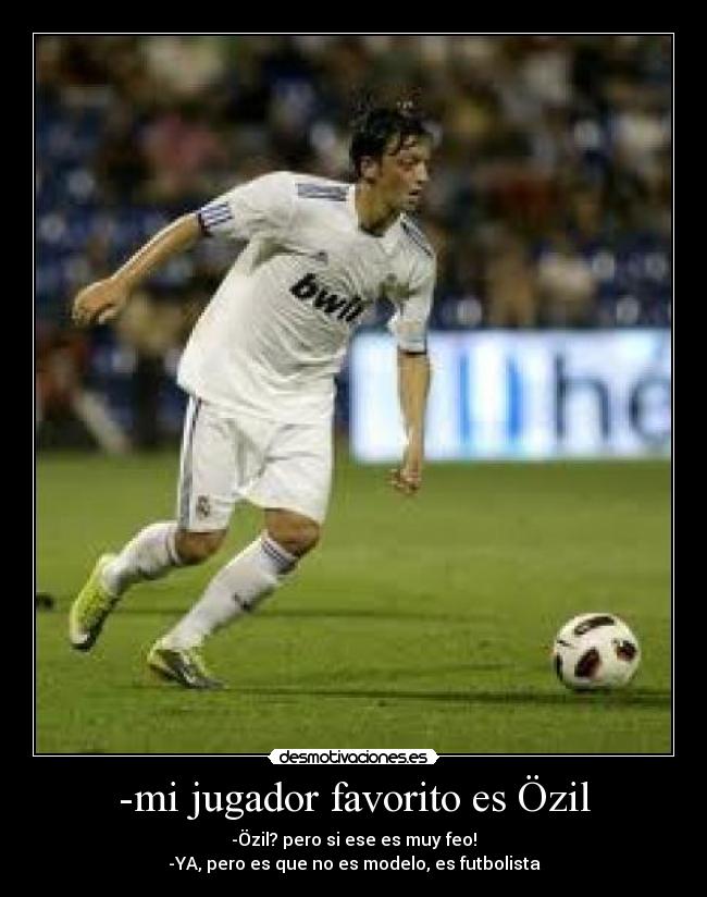 -mi jugador favorito es Özil - -Özil? pero si ese es muy feo!
-YA, pero es que no es modelo, es futbolista