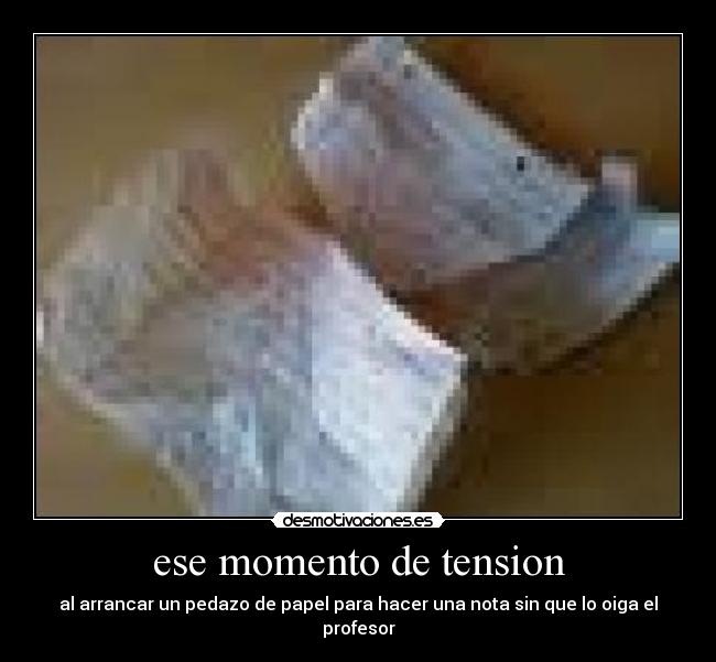 ese momento de tension - al arrancar un pedazo de papel para hacer una nota sin que lo oiga el profesor