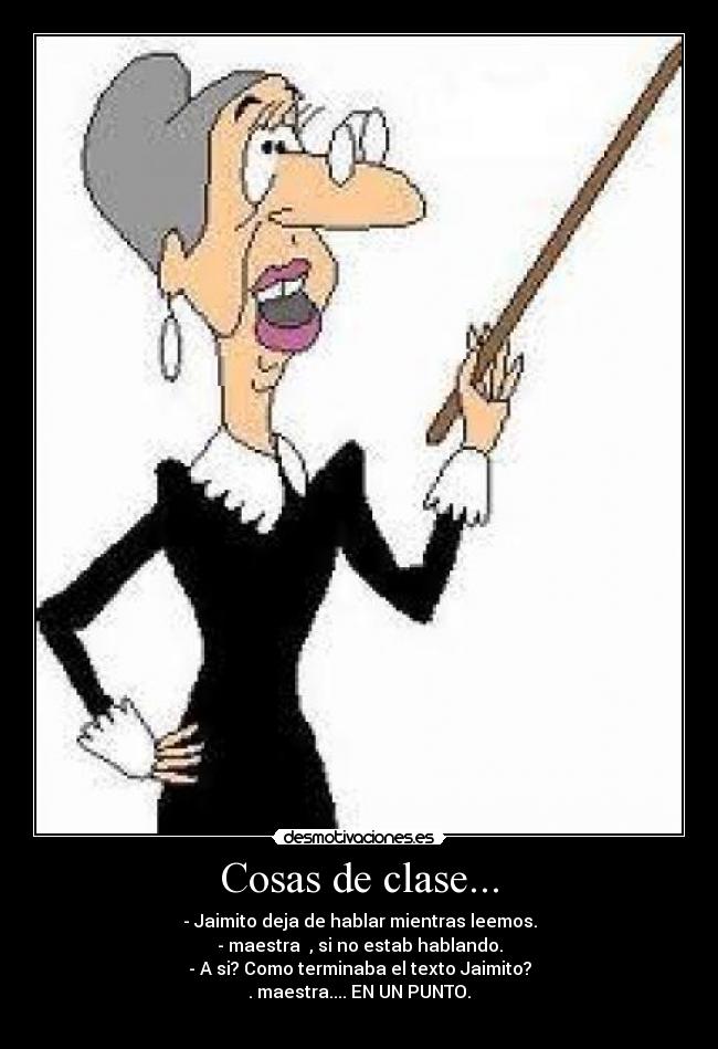 Cosas de clase... - - Jaimito deja de hablar mientras leemos.
- maestra , si no estab hablando.
- A si? Como terminaba el texto Jaimito?
. maestra.... EN UN PUNTO.