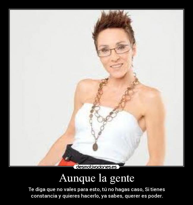 Aunque la gente - Te diga que no vales para esto, tú no hagas caso, Si tienes
constancia y quieres hacerlo, ya sabes, querer es poder.