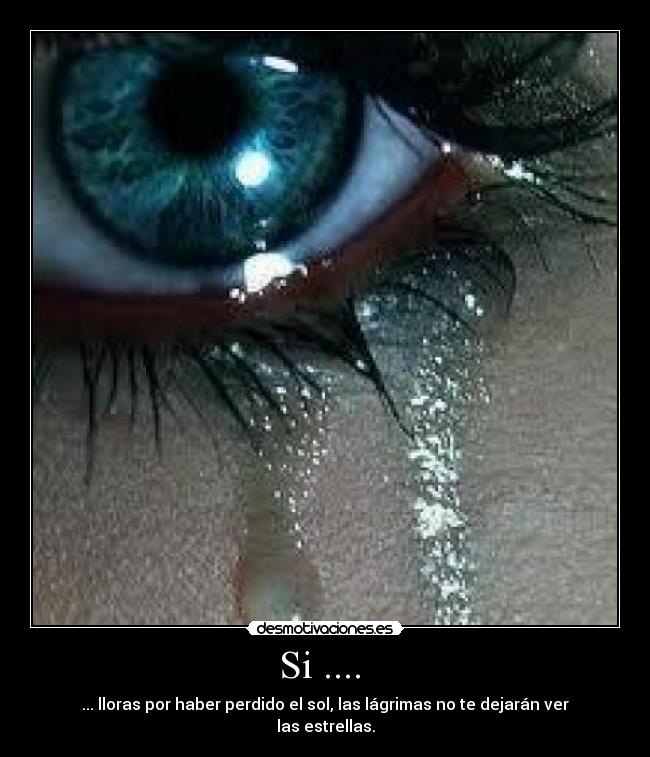 Si .... - ... lloras por haber perdido el sol, las lágrimas no te dejarán ver las estrellas.
