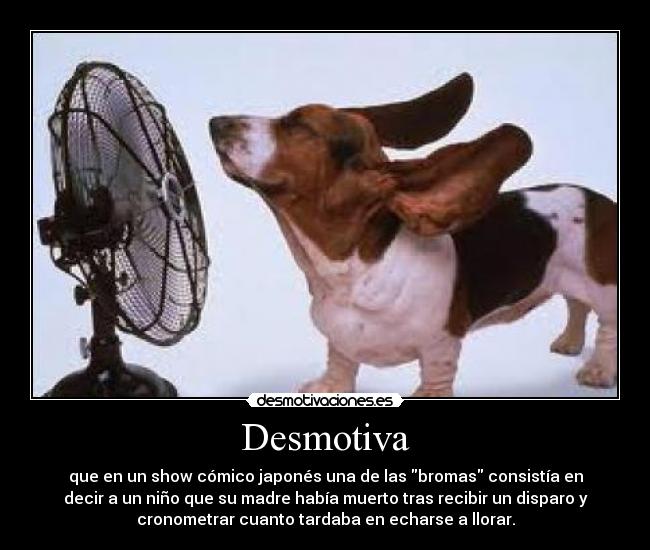 Desmotiva - que en un show cómico japonés una de las bromas consistía en
decir a un niño que su madre había muerto tras recibir un disparo y
cronometrar cuanto tardaba en echarse a llorar.