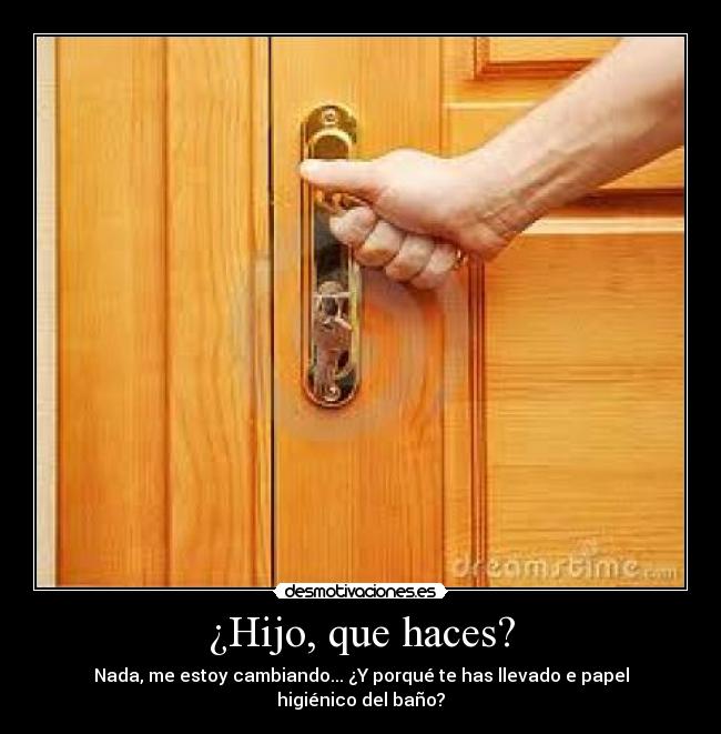 ¿Hijo, que haces? - Nada, me estoy cambiando... ¿Y porqué te has llevado e papel higiénico del baño?