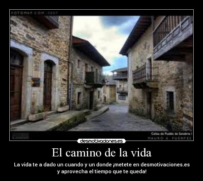 El camino de la vida - La vida te a dado un cuando y un donde ¡metete en desmotivaciones.es
y aprovecha el tiempo que te queda!