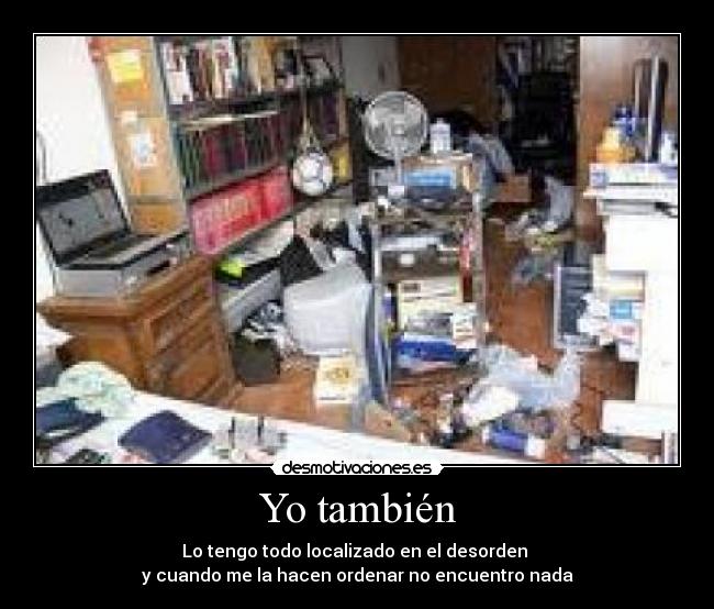 Yo también - Lo tengo todo localizado en el desorden
y cuando me la hacen ordenar no encuentro nada