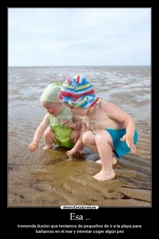Esa .. - tremenda ilusión que teníamos de pequeños de ir a la playa para
bañarnos en el mar y intentar coger algún pez