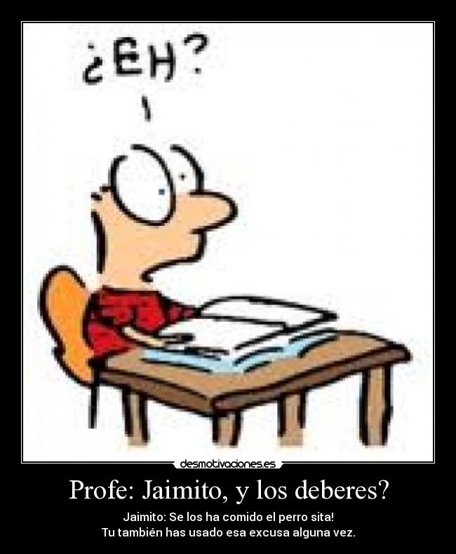 Profe: Jaimito, y los deberes? - Jaimito: Se los ha comido el perro sita!
Tu también has usado esa excusa alguna vez.