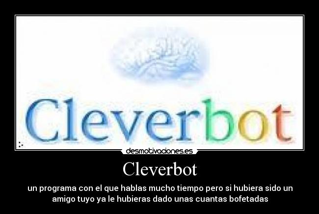 Cleverbot - un programa con el que hablas mucho tiempo pero si hubiera sido un
amigo tuyo ya le hubieras dado unas cuantas bofetadas
