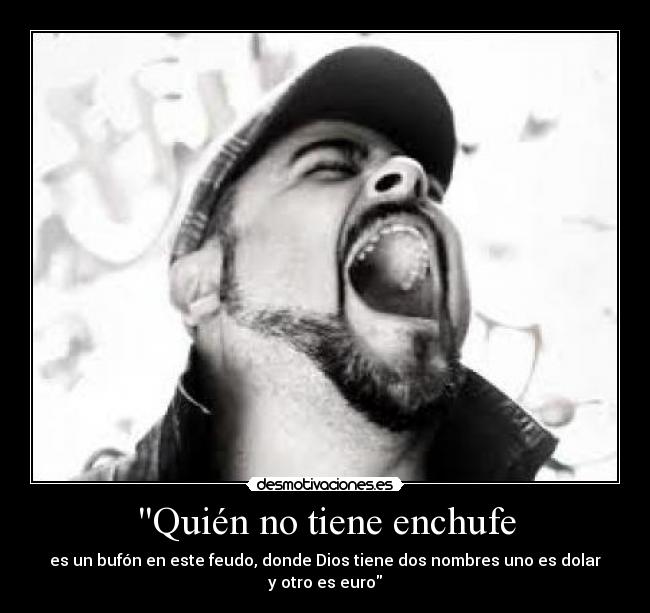 Quién no tiene enchufe - es un bufón en este feudo, donde Dios tiene dos nombres uno es dolar y otro es euro