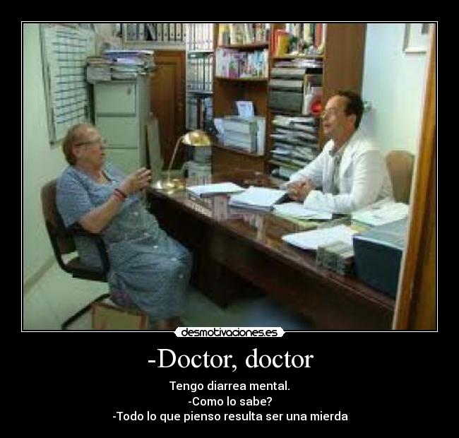 -Doctor, doctor - Tengo diarrea mental.
-Como lo sabe?
-Todo lo que pienso resulta ser una mierda