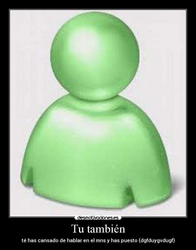 Tu también - té has cansado de hablar en el mns y has puesto (dgfduygvdugf)