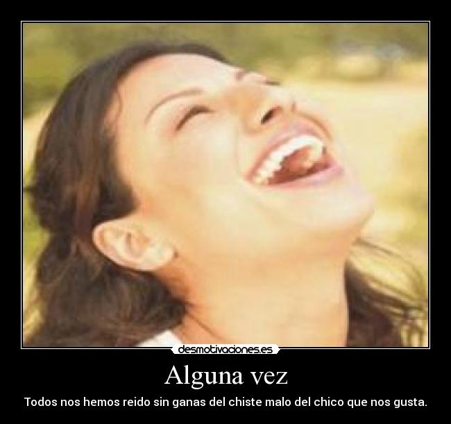 Alguna vez - Todos nos hemos reido sin ganas del chiste malo del chico que nos gusta.