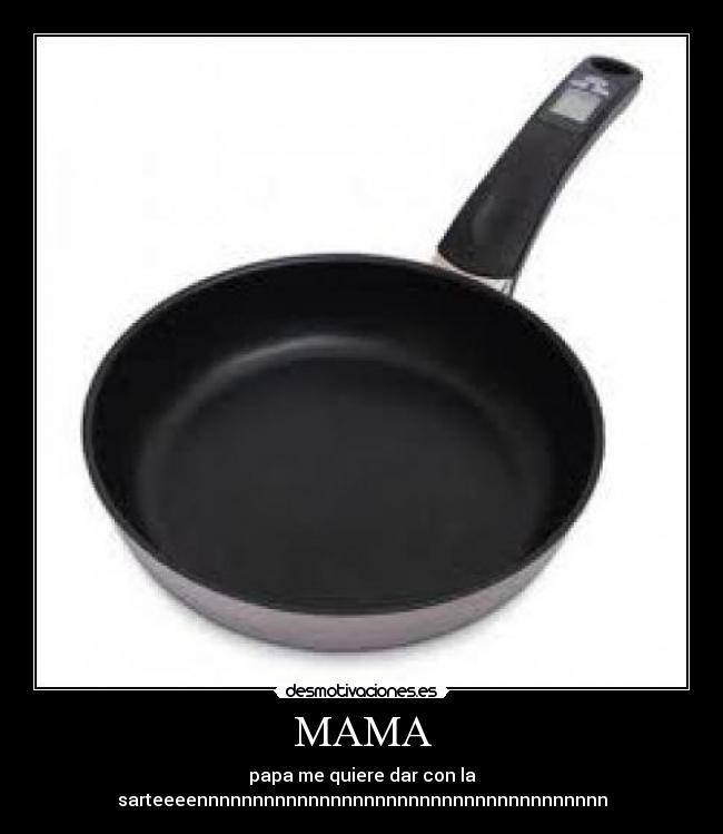 MAMA - papa me quiere dar con la sarteeeennnnnnnnnnnnnnnnnnnnnnnnnnnnnnnnnnnnn
