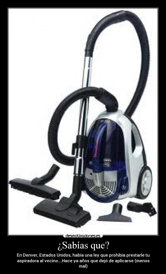 ¿Sabías que? - En Denver, Estados Unidos, había una ley que prohibía prestarle tu
aspiradora al vecino....Hace ya años que dejó de aplicarse (menos
mal)