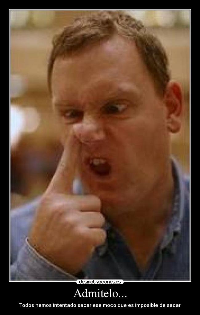 Admitelo... - Todos hemos intentado sacar ese moco que es imposible de sacar