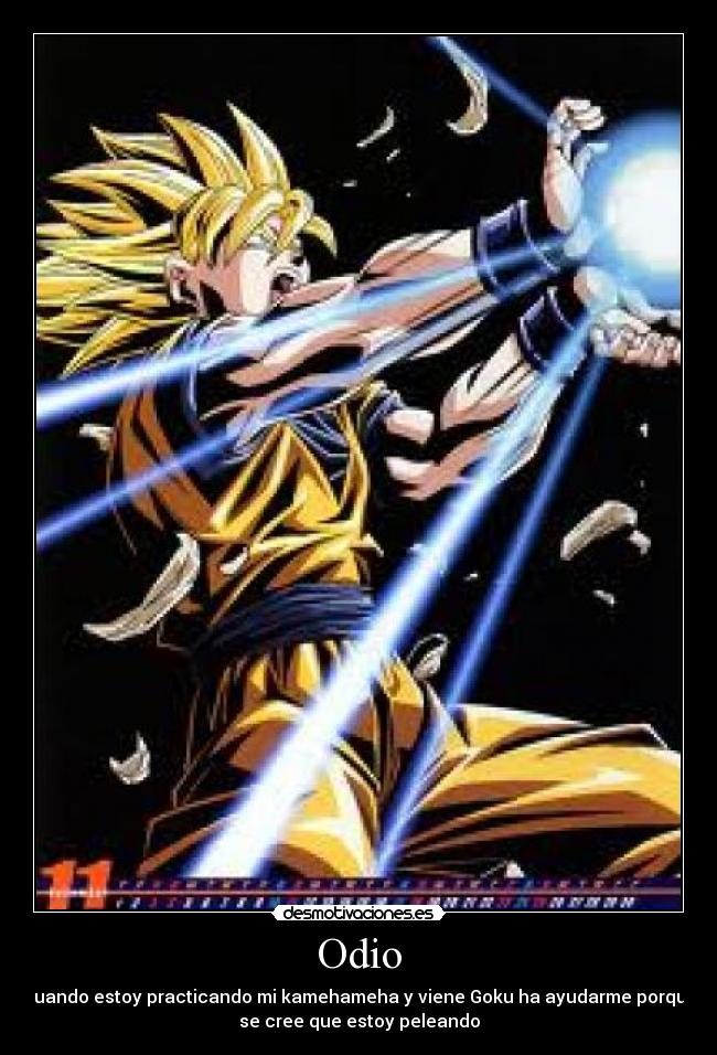 Odio - Cuando estoy practicando mi kamehameha y viene Goku ha ayudarme porque
se cree que estoy peleando