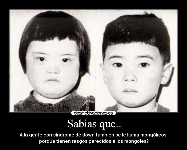 Sabias que.. - A la gente con síndrome de down también se le llama mongólicos 
porque tienen rasgos parecidos a los mongoles?