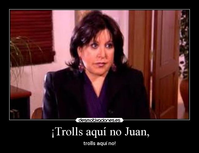 ¡Trolls aquí no Juan, - trolls aquí no!