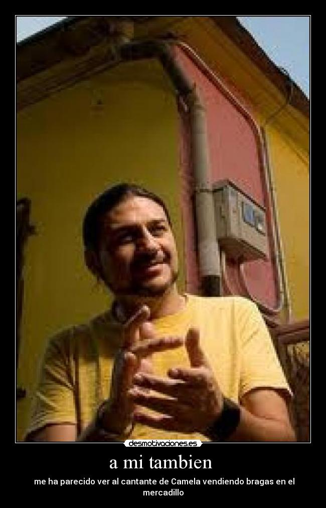 a mi tambien - me ha parecido ver al cantante de Camela vendiendo bragas en el mercadillo