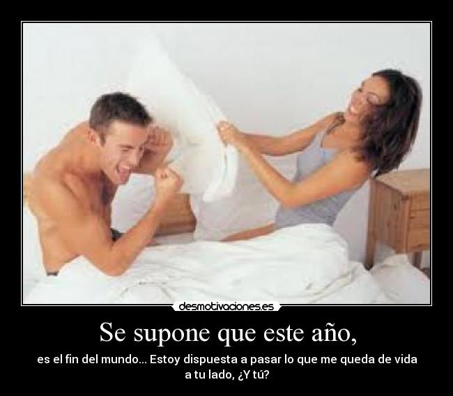 Se supone que este año, - es el fin del mundo... Estoy dispuesta a pasar lo que me queda de vida
a tu lado, ¿Y tú?