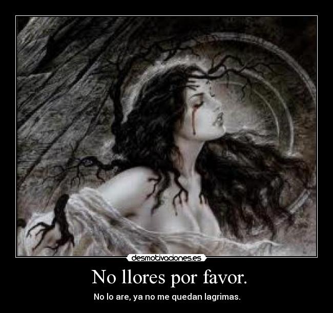 No llores por favor. - No lo are, ya no me quedan lagrimas.