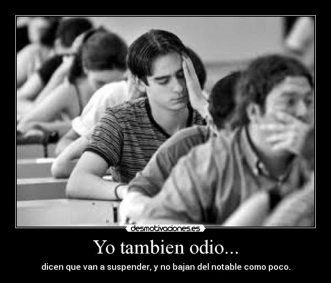 Yo tambien odio... - dicen que van a suspender, y no bajan del notable como poco.