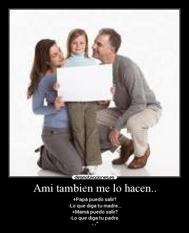 Ami tambien me lo hacen.. - +Papá puedo salir?
-Lo que diga tu madre...
+Mamá puedo salir?
-Lo que diga tu padre
-.-