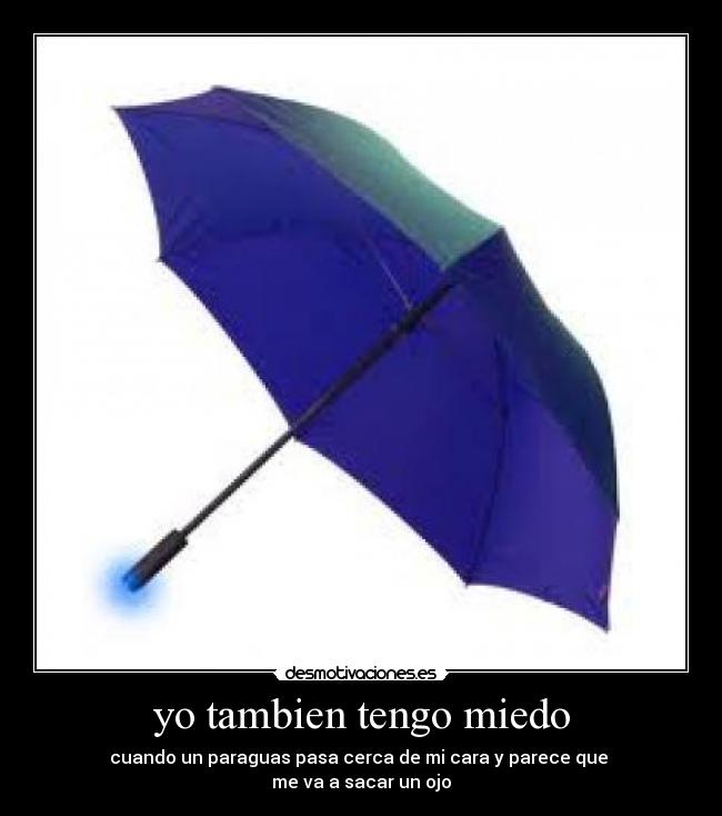 yo tambien tengo miedo - cuando un paraguas pasa cerca de mi cara y parece que 
me va a sacar un ojo