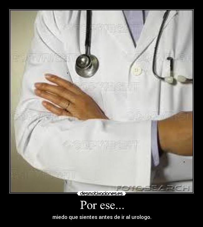 Por ese... - miedo que sientes antes de ir al urologo.