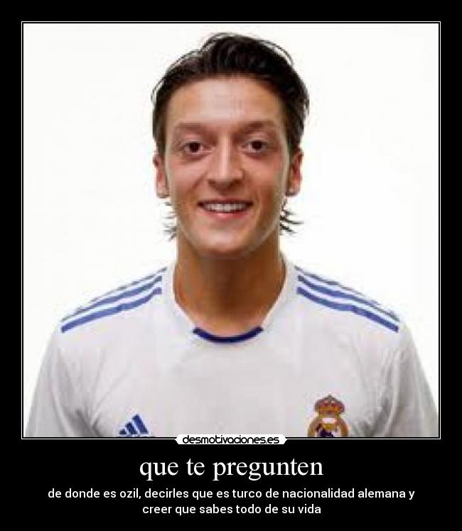 que te pregunten - de donde es ozil, decirles que es turco de nacionalidad alemana y
creer que sabes todo de su vida