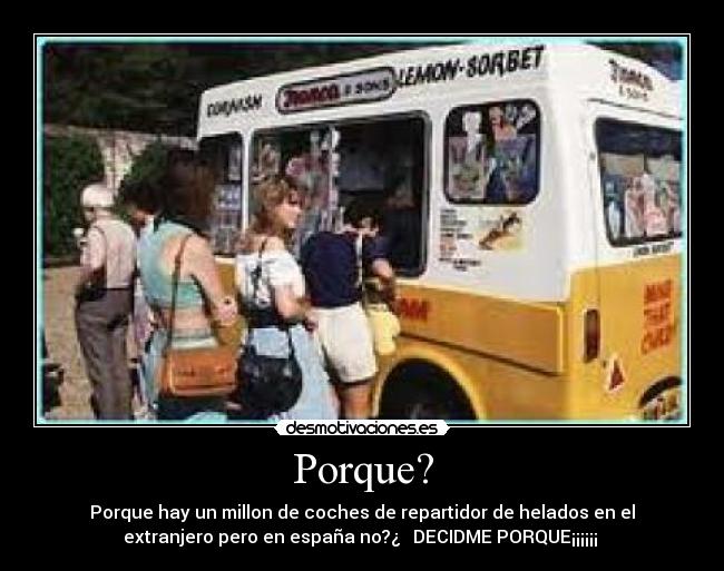 Porque? - Porque hay un millon de coches de repartidor de helados en el
extranjero pero en españa no?¿ DECIDME PORQUE¡¡¡¡¡¡