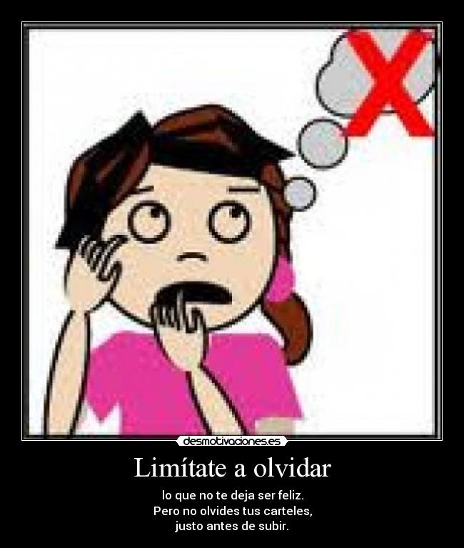 Limítate a olvidar - lo que no te deja ser feliz.
Pero no olvides tus carteles,
justo antes de subir.