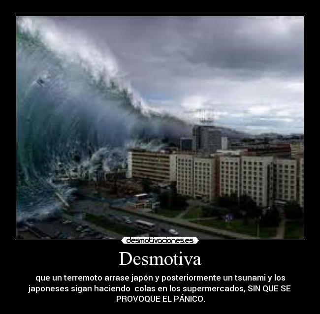 Desmotiva - que un terremoto arrase japón y posteriormente un tsunami y los
japoneses sigan haciendo  colas en los supermercados, SIN QUE SE
PROVOQUE EL PÁNICO.