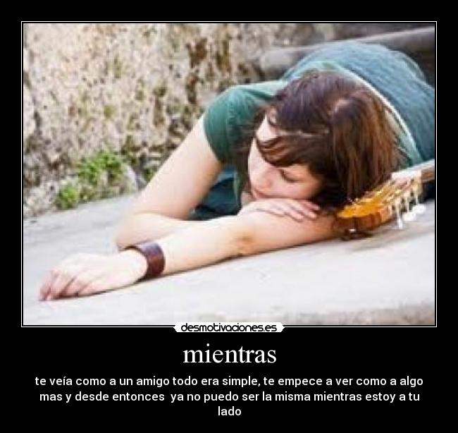 mientras - te veía como a un amigo todo era simple, te empece a ver como a algo
mas y desde entonces ya no puedo ser la misma mientras estoy a tu
lado