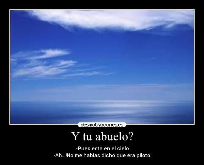 Y tu abuelo? - -Pues esta en el cielo
-Ah...!No me habias dicho que era piloto¡