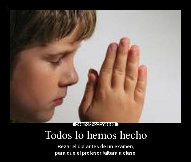 Todos lo hemos hecho - Rezar el día antes de un examen,
para que el profesor faltara a clase.