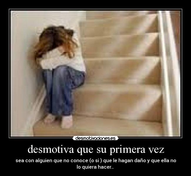 desmotiva que su primera vez - sea con alguien que no conoce (o si ) que le hagan daño y que ella no
lo quiera hacer.. 