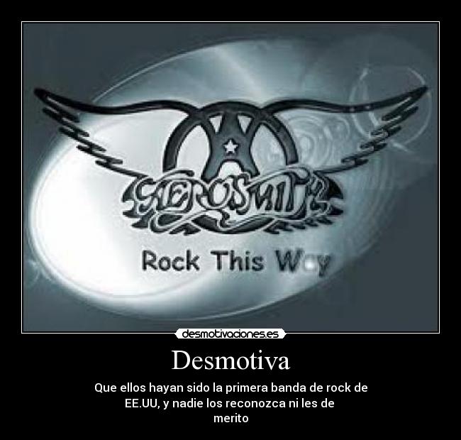 Desmotiva - Que ellos hayan sido la primera banda de rock de
EE.UU, y nadie los reconozca ni les de 
merito